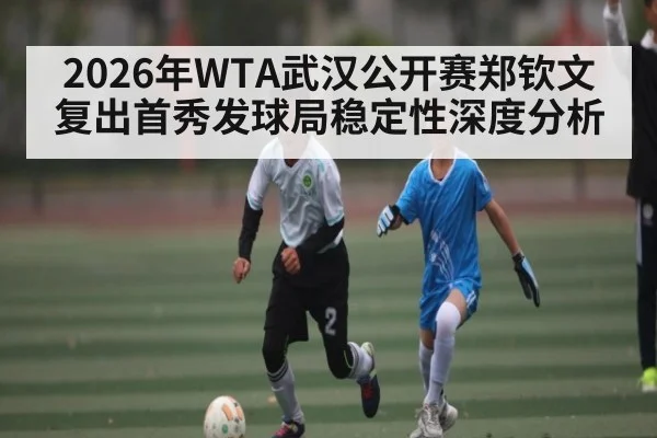 2026年WTA武汉公开赛郑钦文复出首秀发球局稳定性深度分析
