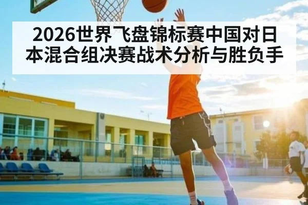 2026世界飞盘锦标赛中国对日本混合组决赛战术分析与胜负手