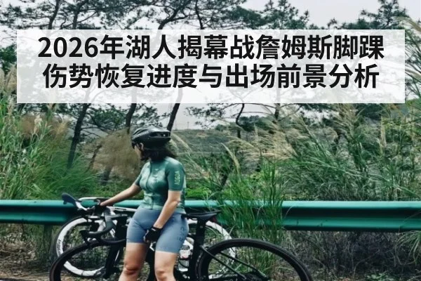2026年湖人揭幕战詹姆斯脚踝伤势恢复进度与出场前景分析