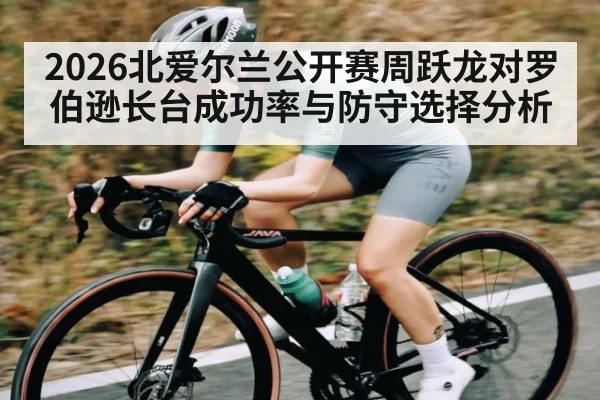 2026北爱尔兰公开赛周跃龙对罗伯逊长台成功率与防守选择分析
